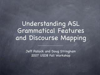Understanding ASL
 Grammatical Features
and Discourse Mapping
   Jeff Pollock and Doug Stringham
      2007 USDB Fall Workshop
 