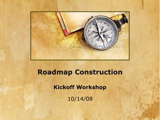Roadmap Construction

   Kickoff Workshop

       10/14/08
 