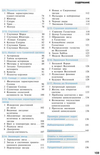 СОДЕРЖАНИЕ
1 Общая характеристика
планет-гигантов 74
2 Юпитер 75
3 Сатурн . 76
4 Уран . . 77
5 Нептун 78
1 Спутники Марса 80
2 Спутники Юпитера. . , 81
3 «Семья» Сатурна 82
4 Кольца Сатурна 82
5 Спутники Урана 83
6 Спутники Нептуна 84
1 Астероиды 86
2 Тайны астероидов 87
3 Опасные астероиды 88
4 Метеоры и метеориты 89
5 Загадка Тунгусского
метеорита 90
6 Кометы 91
7 Планеты-карлики . 93
1 Физические характеристики
Солнца 96
2 Строение Солнца 97
3 Солнечная активность 99
4 Влияние солнечной
активности на Землю 100
1 Измерение расстояний
до звезд 102
2 Видимые звездные
величины 103
3 Абсолютные звездные
величины и светимость
звезды 104
4 Цвет и температура звезд . . 105
5 Радиусы звезд 106
6 Диаграмма
спектр-светимость. 107
1 Зарождение звезд . . 110
2 Звезда в состоянии гравита­
ционного равновесия 111
3 Переменные звезды 111
4 Новые и Сверхновые
звезды 112
5 Пульсары и нейтронные
звезды 114
6 Черные дыры 114
7 Эволюция Солнца 115
1 Строение Галактики 118
2 Центр Галактики 119
3 Обращения звезд
в Галактике 120
4 Ближайшие соседи
Галактики 121
5 Распределение галактик
во Вселенной 121
6 Закон Хаббла 123
7 Модели Вселенной 123
1 Большой Взрыв
и возраст Вселенной 126
2 Главные эры
в истории Вселенной 126
3 Реликтовое фоновое
излучение 128
4 Будущее Вселенной 129
1 Антропный принцип 132
2 Жизнь как открытая
система 133
3 Проблемы контактов с вне­
земными цивилизациями . . 134
4 Возможные последствия
контактов с чужими
цивилизациями 135
5 Прогнозы эволюции
земной цивилизации 136
138
141
145
155
156
159
 