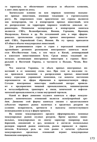 го характера, не обеспечивают контроля за объектом вложения,
а дают лишь право на доход.
Значительное влияние на всю мировую экономику оказыва­
ют прямые инвестиции, имеющие тенденцию к стремительному
росту. На современном этапе практически все страны являются
как экспортерами, так и импортерами прямых инвестиций, хотя
их распределение на территории мирового хозяйства довольно не­
равномерно. Основными экспортерами и импортерами капитала
являются США, Великобритания, Япония, Германия, Франция,
Нидерланды, Канада и др. На сегодняшний день в мире сформи­
ровалась трехполюсная структура прямых иностранных инвести­
ций: США, Европейский Союз, Япония. На эту триаду приходится
4/5 общего объема международных инвестиций.
Для развивающихся стран и стран с переходной экономикой
крупнейшим регионом размещения иностранного капитала явля­
ется Юго-Восточная Азия, в том числе и Китай, доминирующий
в азиатском инвестиционном буме. Среди новых тенденций на­
метилась активизация иностранных инвесторов в странах Цент­
ральной и Восточной Европы, в частности в Польше, Чехии, Вен­
грии.
Что касаетдя Украины, то объем прямых иностранных ин­
вестиций в ее экономику очень мал. При этом за последние го­
ды произошли изменения в распределении прямых инвестиций
между отраслями украинской экономики, где акценты постепенно
перемещаются из сферы обращения в производственную сферу.
Сегодня иностранные инвесторы наибольший интерес проявля­
ют к предприятиям пищевой промышленности, машиностроения
и металлообработки, транспорта и связи, химической и нефтехи­
мической промышленности, а также внутренней торговли.
Одной из форм движения ссудного капитала в сфере междуна­
родных экономических отношений является международный кре­
дит. Движение этой формы капитала связано с предоставлением
субъектам мирового рынка валютных и кредитных ресурсов на
условиях возвратности, срочности и выплаты соответствующего
вознаграждения за ссуду в форме процента.
На основе международного кредита сформировались основные
международные рынки ссудных ресурсов. Кроме крупных нацио­
нальных, международных по своему характеру (например нью-
йоркский, лондонский и др.), возникли и достигли колоссальных
размеров мировой рынок капиталов, рынок евровалют и еврока­
питалов. Ключевую роль на этом рынке в качестве субъектов
международных кредитных отношений играют международные
банковские консорциумы.
173
 