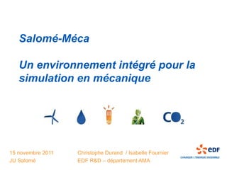 Salomé-Méca

   Un environnement intégré pour la
   simulation en mécanique




15 novembre 2011   Christophe Durand / Isabelle Fournier
JU Salomé          EDF R&D – département AMA
 