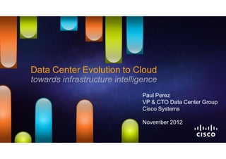 Data Center Evolution to Cloud
towards infrastructure intelligence
                              Paul Perez
                              VP & CTO Data Center Group
                              Cisco Systems

                              November 2012
 