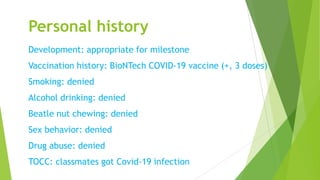 Personal history
Development: appropriate for milestone
Vaccination history: BioNTech COVID-19 vaccine (+, 3 doses)
Smokin...