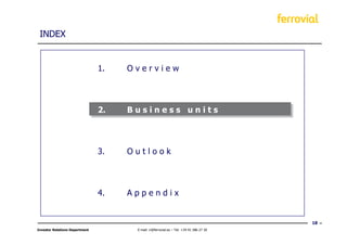 INDEX


                                1.   Overview




                                2.   Business units




                                3.   Outlook




                                4.   Appendix


                                                                                        18
Investor Relations Department         E-mail: ir@ferrovial.es – Tel: +34 91 586 27 30
 