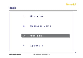INDEX


                                1.   Overview




                                2.   Business units




                                3.   Outlook




                                4.   Appendix


                                                                                        26
Investor Relations Department         E-mail: ir@ferrovial.es – Tel: +34 91 586 27 30
 