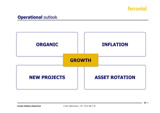 Operational outlook




                       ORGANIC                                                     INFLATION


                                          GROWTH


              NEW PROJECTS                                                    ASSET ROTATION




                                                                                               27
Investor Relations Department    E-mail: ir@ferrovial.es – Tel: +34 91 586 27 30
 