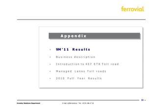 Appendix


                                •   9M ’ 1 1          Results

                                •   Business description

                                •   Introduction to 407 ETR Toll road

                                •   Managed              Lanes Toll roads

                                •   2010      Full           Year            Results




                                                                                         31
Investor Relations Department          E-mail: ir@ferrovial.es – Tel: +34 91 586 27 30
 