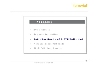 Appendix


•   9M ’ 1 1          Results

•   Business description


•   Introduction to 407 ETR Toll road

•   Managed                    Lanes Toll roads

•   2010            Full           Year               Results




                                                                49
    E-mail: ir@ferrovial.es – Tel: +34 91 586 27 30
 