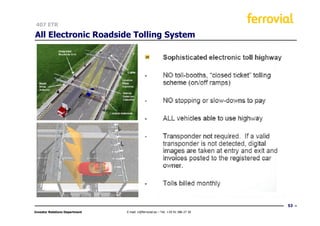 407 ETR

All Electronic Roadside Tolling System




                                                                                  53
Investor Relations Department   E-mail: ir@ferrovial.es – Tel: +34 91 586 27 30
 