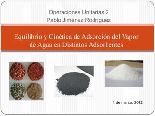 Operaciones Unitarias 2
           Pablo Jiménez Rodríguez


Equilibrio y Cinética de Adsorción del Vapor
     de Agua en Distintos Adsorbentes




                                      1 de marzo, 2012
 