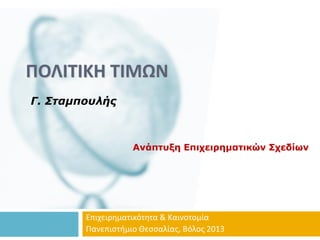 ΠΟΛΙΤΙΚΗ ΤΙΜΩΝ
Γ. Σταμπουλής
Ανάπτυξη Επιχειρηματικών Σχεδίων
Επιχειρηματικότητα & Καινοτομία
Πανεπιστήμιο Θεσσαλίας, Βόλος 2013
 