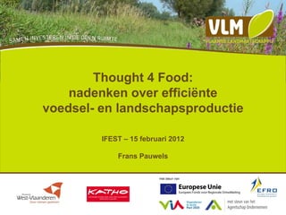 Thought 4 Food:
    nadenken over efficiënte
voedsel- en landschapsproductie

         IFEST – 15 februari 2012

             Frans Pauwels

                         met steun van
 