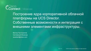 Построение ядра корпоративной облачной
платформы на UCS Director.
Собственные возможности и интеграция с
внешними элементами инфраструктуры.
Виктор Пустошилов
Системный Инженер
vpustosh@cisco.com
23.11.15 © 2015 Cisco and/or its affiliates. All rights reserved.
 