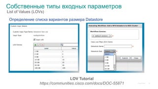 © 2015 Cisco and/or its affiliates. All rights reserved. Cisco Public
Собственные типы входных параметров
Определение списка вариантов размера Datastore
LOV Tutorial
https://communities.cisco.com/docs/DOC-55871 23
List of Values (LOVs)
 