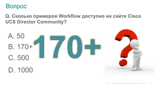 © 2015 Cisco and/or its affiliates. All rights reserved. Cisco Public
Q. Сколько примеров Workflow доступно на сайте Cisco
UCS Director Community?
A. 50
B. 170+
C. 500
D. 1000
26
Вопрос
 