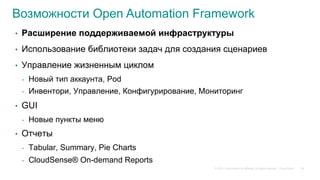 © 2015 Cisco and/or its affiliates. All rights reserved. Cisco Public
Возможности Open Automation Framework
•  Расширение поддерживаемой инфраструктуры
•  Использование библиотеки задач для создания сценариев
•  Управление жизненным циклом
-  Новый тип аккаунта, Pod
-  Инвентори, Управление, Конфигурирование, Мониторинг
•  GUI
-  Новые пункты меню
•  Отчеты
-  Tabular, Summary, Pie Charts
-  CloudSense® On-demand Reports
58
 