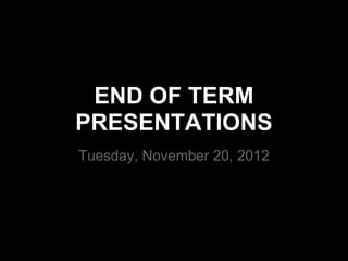 END OF TERM
PRESENTATIONS
Tuesday, November 20, 2012
 