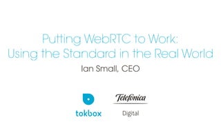 Putting WebRTC to Work:
Using the Standard in the Real World
Ian Small, CEO
 