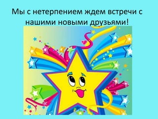 Мы с нетерпением ждем встречи с
нашими новыми друзьями!