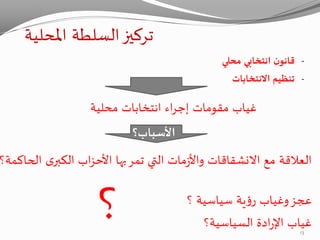 ‫املحلية‬ ‫السلطة‬‫تركيز‬
-‫محلي‬ ‫انتخابي‬ ‫ن‬‫قانو‬
-‫االنتخابات‬ ‫تنظيم‬
‫محلية‬ ‫انتخابات‬ ‫اء‬‫ر‬‫إج‬ ‫مقومات‬ ‫غياب‬
‫األسباب؟‬
‫تمر‬ ‫التي‬ ‫مات‬‫ز‬‫واأل‬ ‫االنشقاقات‬ ‫مع‬ ‫العالقة‬‫بها‬‫ال‬ ‫ى‬‫الكبر‬ ‫اب‬‫ز‬‫األح‬‫حاكمة؟‬
‫؟‬ ‫سياسية‬ ‫ية‬‫ؤ‬‫ر‬ ‫وغياب‬‫عجز‬
‫السياسية؟‬ ‫ادة‬‫ر‬‫اإل‬ ‫غياب‬
‫؟‬ 13
 
