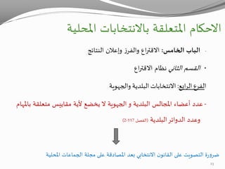 ‫االحكام‬‫املحلية‬ ‫باالنتخابات‬ ‫املتعلقة‬
-‫الخامس‬ ‫الباب‬:‫النتائج‬ ‫وإعالن‬ ‫ز‬‫والفر‬ ‫اع‬‫ر‬‫االقت‬
•‫الثاني‬ ‫القسم‬‫اع‬‫ر‬‫االقت‬ ‫نظام‬
‫ا‬‫ل‬‫فرع‬‫ابع‬‫ر‬‫ال‬:‫االنتخابات‬‫البلدية‬‫والجهوية‬
-‫البلدية‬ ‫املجالس‬ ‫أعضاء‬ ‫عدد‬‫و‬‫الجهوية‬‫بامل‬ ‫متعلقة‬ ‫مقاييس‬ ‫ألية‬ ‫يخضع‬ ‫ال‬‫هام‬
‫البلدية‬‫الدوائر‬ ‫وعدد‬(‫الفصل‬117-2)
‫املحلية‬ ‫الجماعات‬ ‫مجلة‬ ‫على‬ ‫املصادقة‬ ‫بعد‬ ‫االنتخابي‬ ‫ن‬‫القانو‬ ‫على‬ ‫التصويت‬ ‫ة‬‫ر‬‫و‬‫ضر‬
23
 