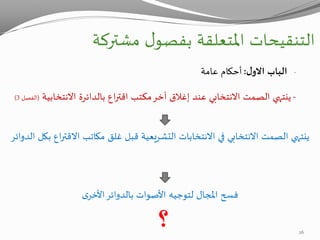 ‫التنقيحات‬‫مشتركة‬ ‫ل‬‫بفصو‬ ‫املتعلقة‬
-‫الباب‬‫ل‬‫االو‬:‫عامة‬ ‫أحكام‬
-‫االنتخابي‬ ‫بالدائرة‬ ‫اع‬‫ر‬‫اقت‬ ‫مكتب‬‫آخر‬ ‫إغالق‬ ‫عند‬ ‫االنتخابي‬ ‫الصمت‬ ‫ينتهي‬‫ة‬(‫الفصل‬3)
‫اع‬‫ر‬‫االقت‬ ‫مكاتب‬ ‫غلق‬ ‫قبل‬ ‫التشريعية‬ ‫االنتخابات‬ ‫في‬ ‫االنتخابي‬ ‫الصمت‬ ‫ينتهي‬‫الدوائر‬ ‫بكل‬
‫ى‬‫األخر‬‫بالدوائر‬ ‫األصوات‬ ‫لتوجيه‬ ‫املجال‬ ‫فسح‬
‫؟‬ 26
 