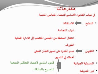 ‫ن‬‫القانو‬ ‫غياب‬ ‫في‬‫ي‬ ‫االساس‬‫العضاء‬‫املحلية‬ ‫املجالس‬
•‫التطوع‬
•‫التكوين‬
•‫الجزائية‬ ‫املسئولية‬
•‫ضة‬‫ر‬‫املعا‬ ‫ر‬‫دو‬
‫االستقالة‬
‫غياب‬‫النجاعة‬
‫إلى‬ ‫املنتخب‬ ‫املجلس‬ ‫من‬ ‫السلطة‬ ‫انتقال‬‫ة‬‫ر‬‫االدا‬‫املحلية‬
‫ف‬‫و‬‫العز‬
‫املحلي‬ ‫الشأن‬‫تسيير‬ ‫على‬ ‫ة‬‫ر‬‫القد‬ ‫عدم‬
‫التسيير‬ ‫في‬ ‫أخطاء‬
‫مقترحاتنا‬
‫املنتخبة‬ ‫املجالس‬ ‫ألعضاء‬ ‫ي‬ ‫أساس‬ ‫ن‬‫قانو‬
‫باملمتلكات‬ ‫التصريح‬ 34
 