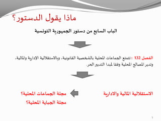 ‫؟‬‫ر‬‫الدستو‬ ‫ل‬‫يقو‬ ‫ماذا‬
‫التونسية‬ ‫ية‬‫ر‬‫الجمهو‬ ‫ر‬‫دستو‬ ‫من‬ ‫السابع‬ ‫الباب‬
‫الفصل‬132:‫ية‬‫ر‬‫اإلدا‬ ‫وباالستقاللية‬ ،‫القانونية‬ ‫بالشخصية‬ ‫املحلية‬ ‫الجماعات‬ ‫تتمتع‬،‫واملالية‬
‫ملبد‬ ‫وفقا‬ ‫املحلية‬ ‫املصالح‬‫وتدير‬‫ا‬‫الحر‬‫التدبير‬.
‫املالية‬ ‫االستقاللية‬‫ية‬‫ر‬‫واالدا‬‫املحلية؟‬ ‫الجماعات‬ ‫مجلة‬
‫املحلية؟‬ ‫الجباية‬ ‫مجلة‬
5
 