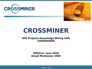 CROSSMINER
OSS Projects Knowledge Mining with
CROSSMINER
OW2Con 2017OW2OWE
OW2Con, June 2018
Assad Montasser, OW2
OW2Con 2018
 