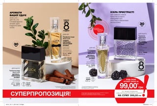 АРОМАТИ
ВАШОЇ УДАЧІ
ІСКРА ПРИСТРАСТІ
Туалетна вода
Avon Luck
ДЕРЕВНО-
АМБРОВИЙ
АРОМАТ
рожевий перець,
мускатний
горіх, сандал
30 мл 12335
360,00 грн
Парфумна
вода Avon
Attraction
ДЕРЕВНО-
ФРУКТОВИЙ
АРОМАТ
ожина,
магнетичний
мускус, амбра
30 мл 13433
360,00 грн
Парфумна вода
Avon Luck
СХІДНО-
КВІТКОВО-
ФРУКТОВИЙ
АРОМАТ
іскристий
бергамот,
нічний цереус,
теплий сандал
30 мл 12757
360,00 грн
Туалетна
вода Avon
Attraction
ДЕРЕВНО-
АМБРОВИЙ
АРОМАТ
імбир,
магнетичний
мускус,
ладанник
30 мл 13445
360,00 грн
ДЛЯ НЕЇ
ДЛЯ НЕЇ ДЛЯ НЬОГО
ДЛЯ НЬОГО
СВІТ НАВКОЛО НЕМОВ
ПЕРЕСТАВ ІСНУВАТИ.
НЕВИДИМІЙ СИЛІ
ПРИСТРАСТІ НЕМОЖЛИВО
ПРОТИСТОЯТИ.
AVON LUCK —
ДЛЯ ТИХ, ХТО
ГОТОВИЙ ВІДЧУТИ
АРОМАТ УДАЧІ
Й ВІДЧУТИ СМАК
УСПІХУ.
36
СУПЕРПРОПОЗИЦІЯ!
БУДЬ-ЯКИЙ
АРОМАТ ЛИШЕ ЗА
*ЗА УМОВИ ПРИДБАННЯ
БУДЬ-ЯКОЇ ІНШОЇ ПРОДУКЦІЇ З КАТАЛОГУ
НА СУМУ 399,00 ГРН
СТІЙКІСТЬ
АРОМАТУ
ГОДИН!**
СТІЙКІСТЬ
АРОМАТУ
ГОДИН!***
** На підставі дослідження споживчого сприйняття
№ 13-976 за участю 500 жінок. Відноситься до
парфумерної воді Avon Luck для неї.
потріть
сторінкуІ ВІДЧУЙТЕ
АРОМАТ
0,6 мл
90680
5,00 грн
0,6 мл
42385
5,00 грн
0,6 мл
45341
5,00 грн
99,00*
грн
На виконання умов спеціальної пропозиції не впливають продукти
зі стор. 36-37, благодійних програм та зразки.
Ці продукти можна замовити окремо за повною вартістю.
30мл
30мл
***На підставі дослідження споживчого
сприйняття № 15-969 за участю 50 осіб
і №14-989 за участю 152 осіб.
201911_EE_11_0015.indd All Pages 26/04/2019 11:11
 