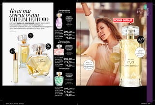 100мл
49
429,00 грн
10мл
30мл
50мл
3. Парфумна
вода Avon Eve
Confidence
50 мл 17879
520,00 грн
299,00 грн
2. Парфумна
вода Avon Eve
Confidence
30 мл 35524
360,00 грн
199,00 грн
1. Парфумна
вода Avon Eve
Confidence
10 мл 39790
145,00 грн
79,99 грн
Коли ти
хочеш бути
ВПЕВНЕНОЮВ АРОМАТІ AVON EVE CONFIDENCE ЕЛІКСИР ЖІНОЧНОСТІ
РОЗКРИВАЄТЬСЯ НОТАМИ ЧОРНОЇ СМОРОДИНИ,
ЗАПАМОРОЧЛИВИМИ, ЯК УСПІХ, ПЛЮМЕРІЇ ТА БЛАГОРОДНОГО
ДУБА. ВИПРОМІНЮВАТИ ВПЕВНЕНІСТЬ ВЕСЬ ДЕНЬ.
48
НОВИЙ ФОРМАТ
1
2
3
в 2 рази
більше
улюбленого
аромату
Парфумна вода Avon Eve Confidence
СХІДНО-ВАНІЛЬНО-ДЕРЕВНИЙ АРОМАТ
чорна смородина, квіти франжипані,
дубові ноти
100 мл 08832
700,00 грн
СХІДНО-
КВІТКОВО-
ДЕРЕВНИЙ
АРОМАТ
слива,
неролі,
сандалове
дерево
КВІТКОВО-
ФРУКТОВО-
МУСКУСНИЙ
АРОМАТ
гранат,
жасмин,
бурштинове
дерево
КВІТКОВО-
ДЕРЕВНИЙ
АРОМАТ
магнетит,
бутон чорної
смородини,
рожева
фрезія, кедр
50 мл 17585
520,00 грн 299,00 грн
10 мл 38846
145,00 грн 74,99 грн
30 мл 35436
360,00 грн 179,00 грн
Парфумна вода
Avon Eve Alluring
50 мл 19134
520,00 грн 299,00 грн
10 мл 39660
145,00 грн 74,99 грн
30 мл 35762
360,00 грн 179,00 грн
50 мл 77802
520,00 грн 299,00 грн
10 мл 77925
145,00 грн 74,99 грн
30 мл 79726
360,00 грн 179,00 грн
Парфумна вода
Avon Eve Elegance
Парфумна вода
Avon Eve Truth
АРОМАТИ
Лише за
потріть
сторінкуІ ВІДЧУЙТЕ
АРОМАТ
Avon Eve
Confidence -
хіт продажів
2018 року*
*ЗгіднозданимизвітупропродажісередпродукціїAvonEVEзаоб’ємомпродажіввштукахігрошовомувираженніза2018рікнатериторіїУкраїни.
0,6 мл
18806
5,00 грн
201911_EE_11_0024.indd All Pages 26/04/2019 12:46
 