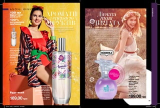 58 59
АРОМАТИ
з енергією
ФРУКТІВ
100 мл
фруктової
свіжості
100%
натуральне
звучання
Дівчата
такі
ДІВЧАТАКОЖНА ЖІНКА — МАЛЕНЬКА
ДІВЧИНКА, ЯКА ВІРИТЬ В ДИВА
Й МРІЄ, ЩОБ КОЖЕН ДЕНЬ ЇЇ ОГОРТАВ
АРОМАТ УЛЮБЛЕНИХ КВІТІВ. ПОДАРУЙ
СОБІ АРОМАТ PETIT FLORET,
В ЯКОМУ СОЛОДКІСТЬ СТИГЛОЇ ГРУШІ
З’ЄДНУЄТЬСЯ З НОТАМИ КВІТОК
НЕКТАРИНА Й ГЕРБЕРИ.
НАНОСЬ СКІЛЬКИ ХОЧЕШ РАЗІВ
ПРОТЯГОМ ДНЯ! ДЛЯ БЕЗМЕЖНОЇ
СВІЖОСТІ!
НОВИНКА
Туалетна вода
Avon Aquavibe
Dance Forever
ФРУКТОВО-
ЦИТРУСОВИЙ
АРОМАТ
грейпфрут, лічі,
квітка ванілі
100 мл 42847
340,00 грн
189,00грн
Туалетна вода Avon
Aquavibe Love Now
КВІТКОВО-
ДЕРЕВНИЙ АРОМАТ
соковита груша,
полуниця, прозорий
бурштин
100 мл 55581
340,00 грн
189,00грн
Туалетна вода
Avon Petit
Attitude Floret
КВІТКОВО-
ФРУКТОВИЙ
АРОМАТ
груша, квіти
нектарина,
гербера
50 мл 35875
340,00 грн
потріть
сторінкуІ ВІДЧУЙТЕ
АРОМАТ
АРОМАТИ
АРОМАТИ
Будь-який
аромат
201911_EE_11_0025.indd All Pages 23/04/2019 15:39
 