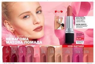 84
Губна помада
«Матова перевага.
Невагомість»
3,6 г
160,00 грн
99,00 грн
НОВІ ВІДТІНКИ
ЛЕГКА ТЕКСТУРА
Легкі олії у поєднанні
з ніжною пудрою
створюють відчуття
невагомості на губах.
МАТОВЕ ПОКРИТТЯ
Матові кольорові пігменти
забезпечують найніжніші
матові відтінки.
Тренд цього літа:
НЕВАГОМА
МАТОВА ПОМАДА
НЮДРОЖЕВІЧЕРВОНІ
НОВИЙ
ВІДТІНОК
СЕРЕДНЄ
ПОКРИТТЯ
BittenApple
Соковитеяблуко
21222
MauveWhisper
Ліловийшепіт
20546
Breathless
Nude
Невагомий
нюдовий
20347
MistyMocha
Туманний
мокко
20571
PlumIllusion
Сливоваілюзія
20837
PinkHush
Рожеваполуда
20545
CherryDelight
Вишнева
насолода
25801
Cashmere
Taupe
Кашеміровий
20337
Pink
Suede
Рожевий
оксамит
85371
Fuchsia
Splash
Ніжна
фуксія
85377
Barely
Peach
Ніжний
персик
85370
Дізнайся більше
про продукт на
MY.AVON.UA
PinkSuede
Рожевийоксамит
201911_EE_11_0036.indd All Pages 26/04/2019 09:41
 