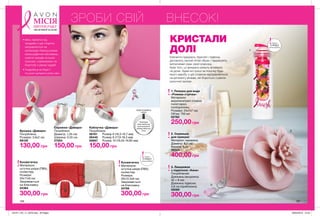 ЗРОБИ СВІЙ ВНЕСОК!
КРИСТАЛИ
ДОЛІ
Елегантні прикраси, браслет і підвіска,
доповнять легкий літній образ і підкреслять
витончений смак своєї власниці.
Крім того, ці прикраси можуть впливати
на долю. Адже всі гроші за покупку будь-
якого виробу з цієї сторінки відправляються
на допомогу жінкам, які борються з раком
молочної залози.
Косметичка
Матеріали:
штучна шкіра (ПВХ),
поліестер;
Розміри:
20х12,5х6 см;
Закривається
на блискавку.
24788
300,00 грн
Брошка «Дамара»
Посріблена;
Розміри: 3,6х2 см.
98109
130,00 грн
Сережки «Дамара»
Посріблені;
Діаметр: 1,35 см;
Ширина: 0,55 см.
27584
150,00 грн
Косметичка
Матеріали:
штучна шкіра (ПВХ),
поліестер;
Розміри:
20х11х6 см;
Закривається
на блискавку.
24364
300,00 грн
156 157
Каблучка «Дамара»
Посріблена
56161	 Розмір 6 (16,3-16,7 мм)
56445	 Розмір 8 (17,9-18,3 мм)
56867	 Розмір 10 (19,55-19,95 мм)
150,00 грн
ТИ
ЛОЗИ
МІСІЯ
ПРОТИ РАКУ
МОЛОЧНОЇ ЗАЛОЗИ
Запас
товару
обмежений
Запас
товару
обмежений
Приклади
свою каблучку,
щоб визначити
розмір каблучки
Avon
НОВА РОЗМІРНА
СІТКА
6
8
10
3. Ланцюжок
з підвіскою «Аяна»
Посріблений;
Довжина ланцюжка:
42 + 9 см;
Довжина підвіски:
4,8 см (приблизно).
55060
300,00 грн
2. Скринька
для прикрас
Матеріал: кераміка;
Діаметр: 8,7 см;
Висота: 9 см.
39323
400,00 грн
• Весь прибуток від
продажів з цих сторінок
направляється на
організацію безкоштовних
мамографічних обстежень,
освітніх заходів та інших
програм, спрямованих на
боротьбу з раком грудей.
• Подробиці на https://
my.avon.ua/razom-proty-raku
1. Пляшка для води
«Рожева стрічка»
Матеріали:
акрилонитрил-стирол,
полістирол,
поліпропілен;
Розміри: 24х7х7 см;
Об’єм: 750 мл
02785
250,00 грн
1
2
3
201911_EE_11_0076.indd All Pages 26/04/2019 15:24
 