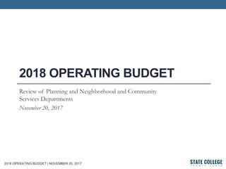 2018 OPERATING BUDGET | NOVEMBER 20, 2017
2018 OPERATING BUDGET
Review of Planning and Neighborhood and Community
Services Departments
November 20, 2017
 