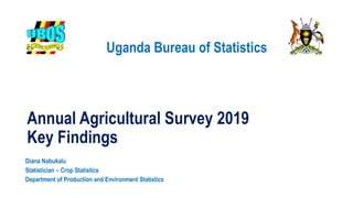 Uganda Bureau of Statistics
Annual Agricultural Survey 2019
Key Findings
Diana Nabukalu
Statistician – Crop Statistics
Department of Production and Environment Statistics
 