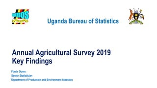 Uganda Bureau of Statistics
Annual Agricultural Survey 2019
Key Findings
Flavia Oumo
Senior Statistician
Department of Production and Environment Statistics
 