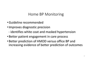Home BP Monitoring
•Guideline recommended
•Improves diagnostic precision
- identifies white coat and masked hypertension
•Better patient engagement in care process
•Better prediction of HMOD versus office BP and
increasing evidence of better prediction of outcomes
47
 