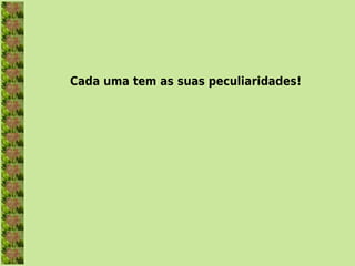 Cada uma tem as suas peculiaridades!
 