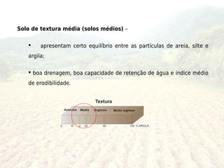 Solo de textura média (solos médios) –

       apresentam certo equilíbrio entre as partículas de areia, silte e
   argila;

    boa drenagem, boa capacidade de retenção de água e índice médio
   de erodibilidade. 
 