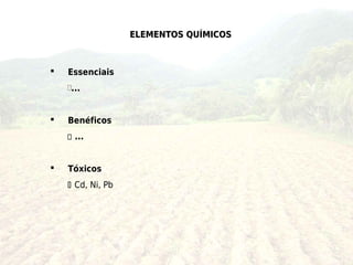 ELEMENTOS QUÍMICOS



   Essenciais
    ...


   Benéficos
     ...


   Tóxicos
     Cd, Ni, Pb
 
