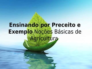 Ensinando por Preceito e
Exemplo Noções Básicas de
       Agricultura
 