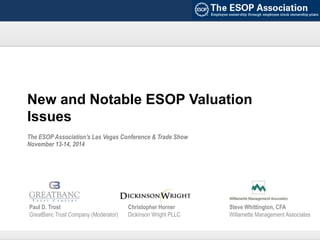 New and Notable ESOP Valuation
Issues
Paul D. Trost
GreatBanc Trust Company (Moderator)
Steve Whittington, CFA
Willamette Management Associates
Christopher Horner
Dickinson Wright PLLC
The ESOP Association’s Las Vegas Conference & Trade Show
November 13-14, 2014
 