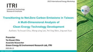 ©ITRI. 工業技術研究院著作
Transitioning to Net-Zero Carbon Emissions in Taiwan:
A Multi-Dimensional Analysis of
Clean Energy Technology Development
Presenter
Ya-Hsuan Chiu
Associate Researcher
Green Energy & Environment Research Lab, ITRI
1
2023.06.13
Authors: Ya-hsuan Chiu, Meng-ying Lee, Pei-ling Wen, Jing-wei Kuo
2023 International Energy Workshop
 