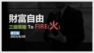 財富自由
陳艾倫
2023/6/20
三個策略 To FIRE(火)
 