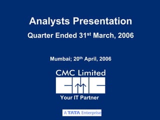 Analysts Presentation
Quarter Ended 31st March, 2006


      Mumbai; 20th April, 2006




         Your IT Partner


                                 1
 