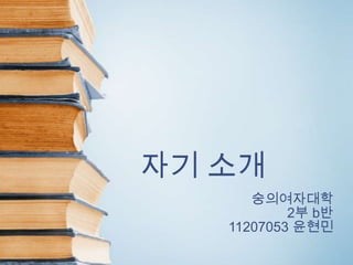 자기 소개
      숭의여자대학
           2부 b반
   11207053 윤현민
 