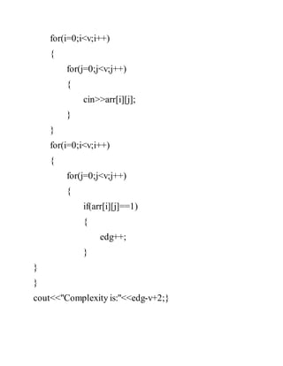 for(i=0;i<v;i++) 
{ 
for(j=0;j<v;j++) 
{ 
cin>>arr[i][j]; 
} 
} 
for(i=0;i<v;i++) 
{ 
for(j=0;j<v;j++) 
{ 
if(arr[i][j]==1) 
{ 
edg++; 
} 
} 
} 
cout<<"Complexity is:"<<edg-v+2;} 
 