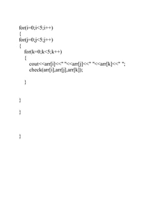 for(i=0;i<5;i++) 
{ 
for(j=0;j<5;j++) 
{ 
for(k=0;k<5;k++) 
{ 
cout<<arr[i]<<" "<<arr[j]<<" "<<arr[k]<<" "; 
check(arr[i],arr[j],arr[k]); 
} 
} 
} 
} 

