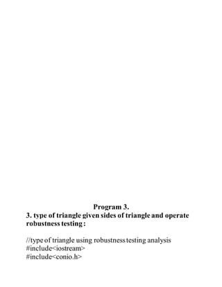Program 3. 
3. type of triangle given sides of triangle and operate 
robustness testing : 
//type of triangle using robustness testing analysis 
#include<iostream> 
#include<conio.h> 
 